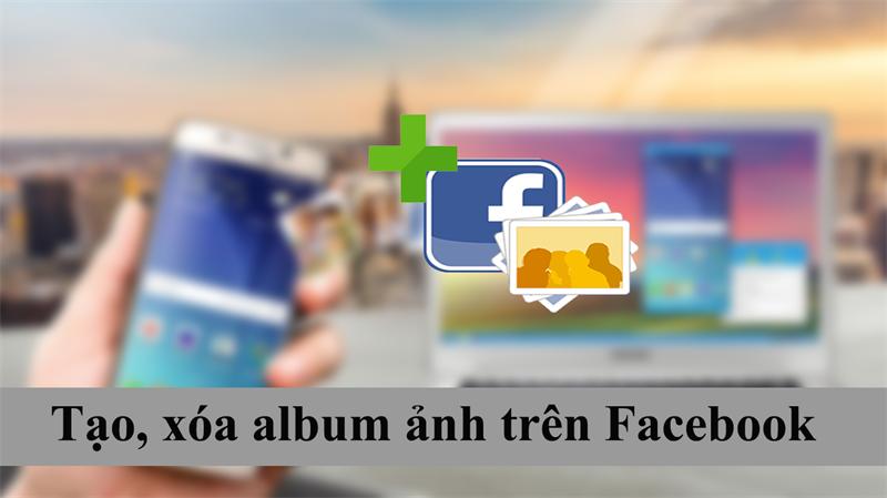 Cách tạo, xóa album trên Facebook bằng điện thoại, máy tính đơn giản