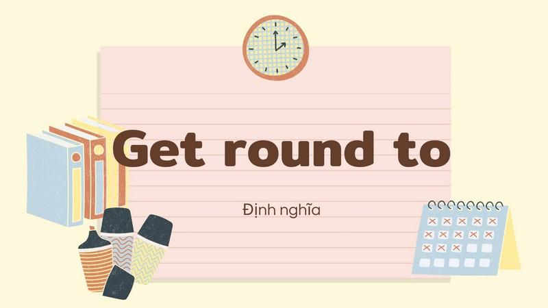 Get round to | Định nghĩa và cách sử dụng trong câu