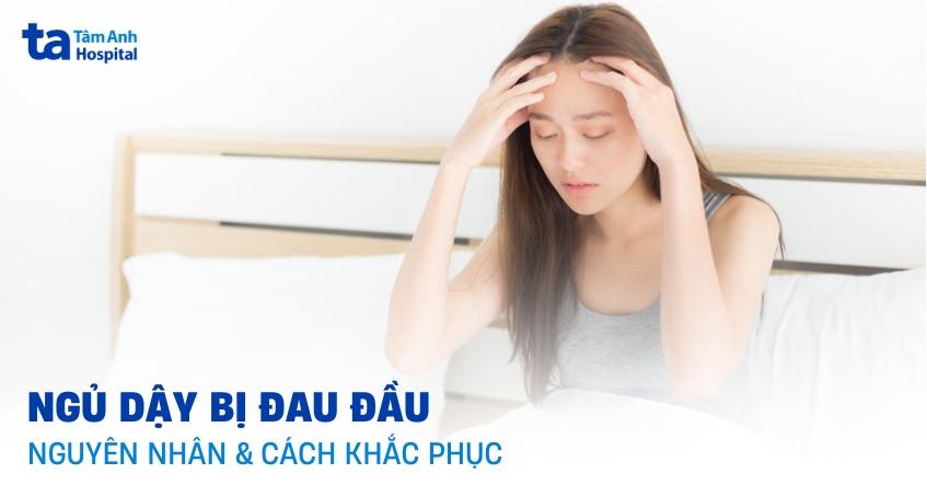 Ngủ dậy bị đau đầu là bệnh gì? Nguyên nhân và cách khắc phục