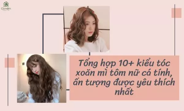 Tổng hợp 10+ kiểu tóc xoăn mì tôm nữ cá tính, ấn tượng được yêu thích nhất